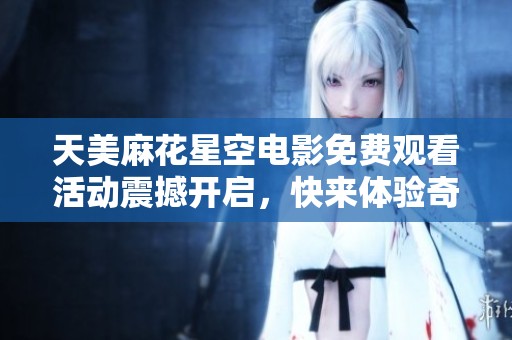 天美麻花星空电影免费观看活动震撼开启，快来体验奇幻旅程！