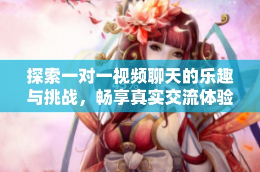 探索一对一视频聊天的乐趣与挑战，畅享真实交流体验