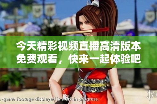 今天精彩视频直播高清版本免费观看，快来一起体验吧！