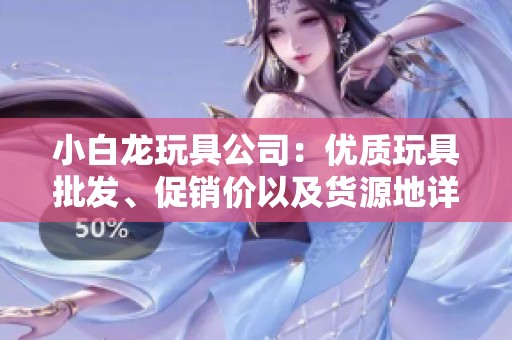 小白龙玩具公司：优质玩具批发、促销价以及货源地详细介绍