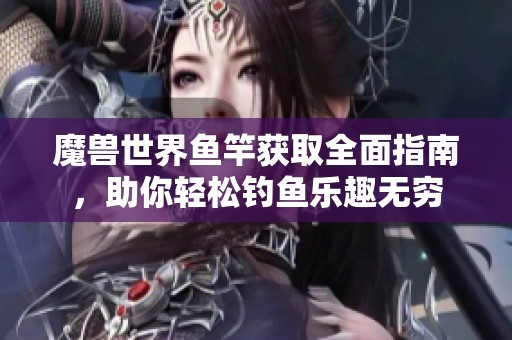 魔兽世界鱼竿获取全面指南，助你轻松钓鱼乐趣无穷