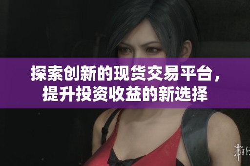 探索创新的现货交易平台，提升投资收益的新选择