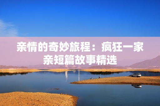 亲情的奇妙旅程：疯狂一家亲短篇故事精选