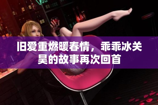 旧爱重燃暖春情，乖乖冰关昊的故事再次回首