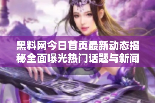 黑料网今日首页最新动态揭秘全面曝光热门话题与新闻