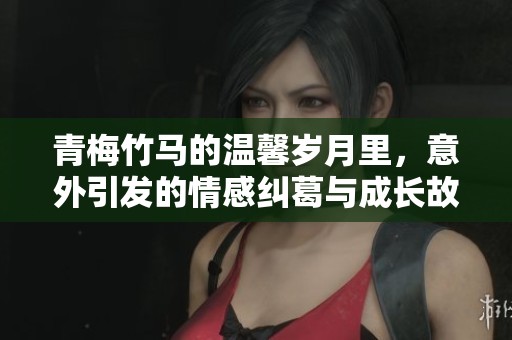 青梅竹马的温馨岁月里，意外引发的情感纠葛与成长故事