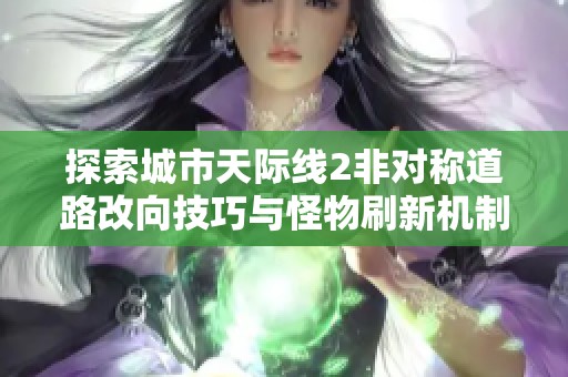 探索城市天际线2非对称道路改向技巧与怪物刷新机制揭秘