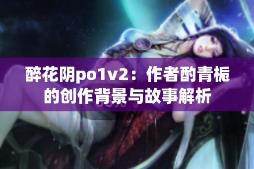 醉花阴po1v2：作者酌青栀的创作背景与故事解析