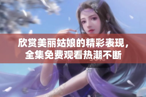 欣赏美丽姑娘的精彩表现，全集免费观看热潮不断