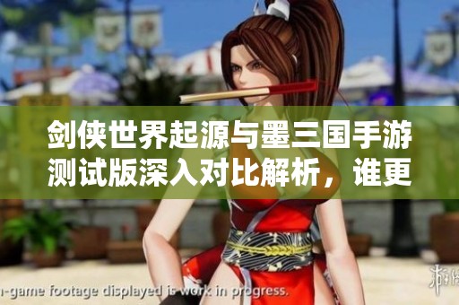 剑侠世界起源与墨三国手游测试版深入对比解析，谁更值得期待