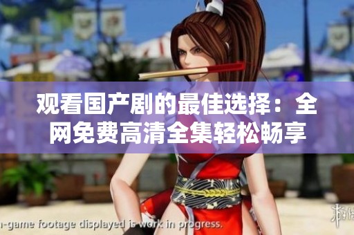 观看国产剧的最佳选择：全网免费高清全集轻松畅享