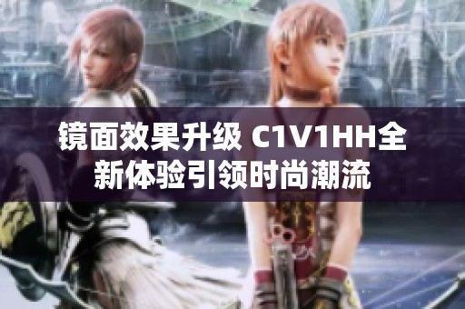 镜面效果升级 C1V1HH全新体验引领时尚潮流
