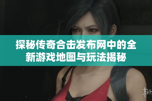 探秘传奇合击发布网中的全新游戏地图与玩法揭秘