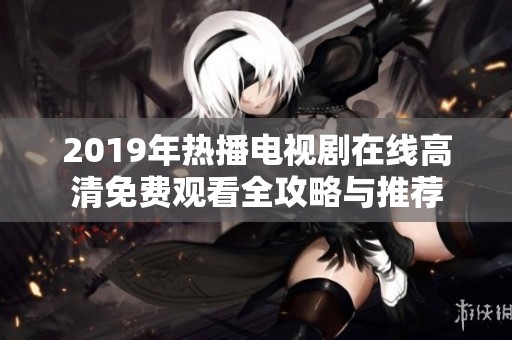2019年热播电视剧在线高清免费观看全攻略与推荐