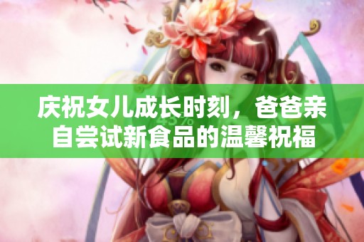 庆祝女儿成长时刻，爸爸亲自尝试新食品的温馨祝福