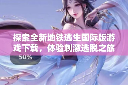 探索全新地铁逃生国际版游戏下载，体验刺激逃脱之旅