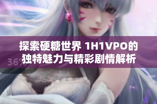 探索硬糖世界 1H1VPO的独特魅力与精彩剧情解析