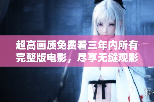 超高画质免费看三年内所有完整版电影，尽享无缝观影体验