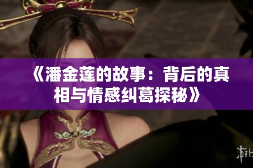 《潘金莲的故事：背后的真相与情感纠葛探秘》