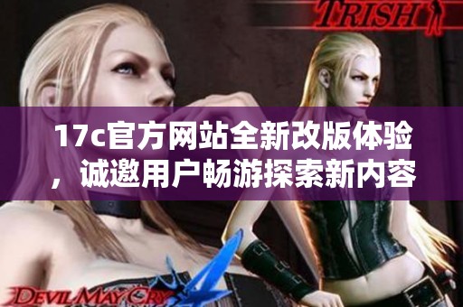 17c官方网站全新改版体验，诚邀用户畅游探索新内容