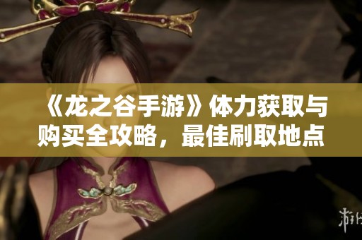 《龙之谷手游》体力获取与购买全攻略，最佳刷取地点推荐解析