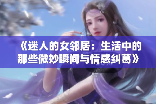 《迷人的女邻居：生活中的那些微妙瞬间与情感纠葛》