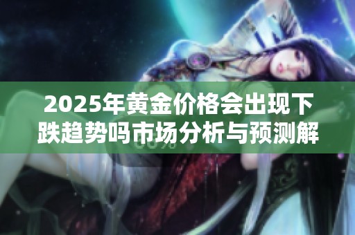2025年黄金价格会出现下跌趋势吗市场分析与预测解读