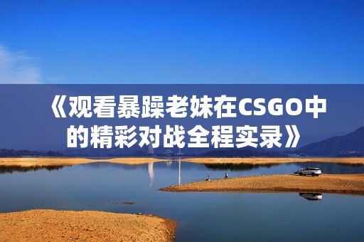 《观看暴躁老妹在CSGO中的精彩对战全程实录》