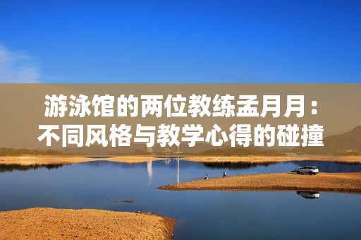 游泳馆的两位教练孟月月：不同风格与教学心得的碰撞