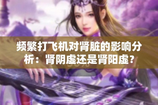 频繁打飞机对肾脏的影响分析：肾阴虚还是肾阳虚？
