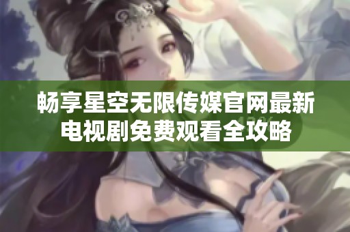 畅享星空无限传媒官网最新电视剧免费观看全攻略