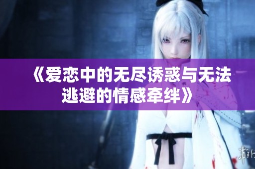 《爱恋中的无尽诱惑与无法逃避的情感牵绊》