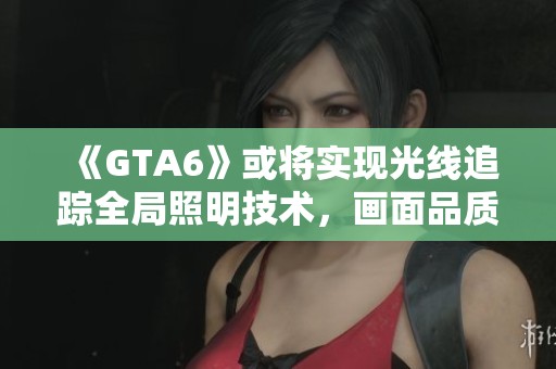 《GTA6》或将实现光线追踪全局照明技术，画面品质显著提升
