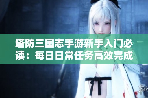 塔防三国志手游新手入门必读：每日日常任务高效完成技巧分享