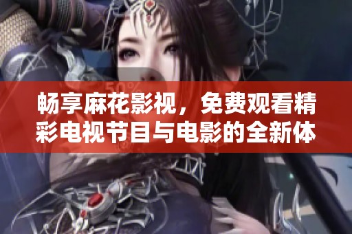 畅享麻花影视，免费观看精彩电视节目与电影的全新体验
