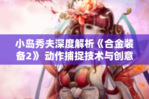 小岛秀夫深度解析《合金装备2》 动作捕捉技术与创意的创新历程