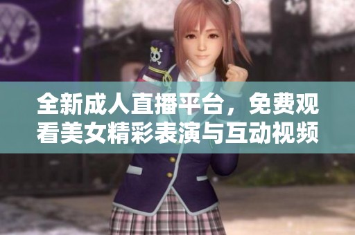 全新成人直播平台，免费观看美女精彩表演与互动视频
