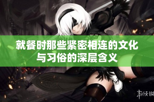 就餐时那些紧密相连的文化与习俗的深层含义
