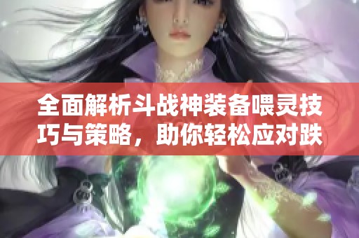 全面解析斗战神装备喂灵技巧与策略，助你轻松应对跌停挑战