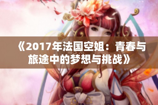 《2017年法国空姐：青春与旅途中的梦想与挑战》