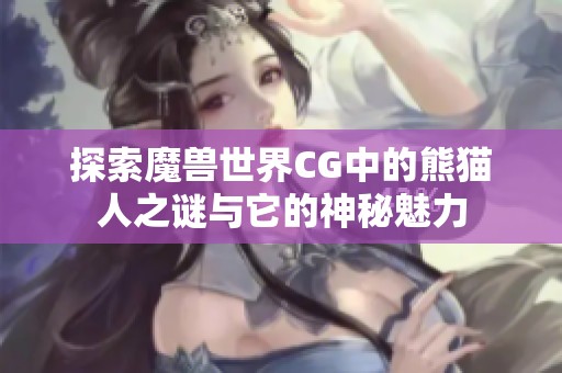 探索魔兽世界CG中的熊猫人之谜与它的神秘魅力