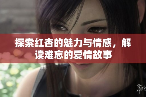 探索红杏的魅力与情感，解读难忘的爱情故事