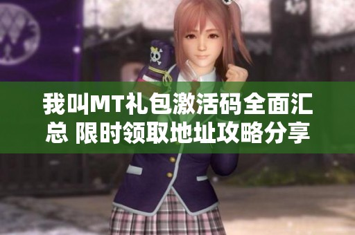 我叫MT礼包激活码全面汇总 限时领取地址攻略分享