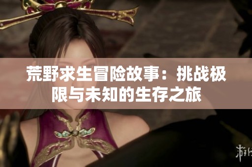 荒野求生冒险故事：挑战极限与未知的生存之旅