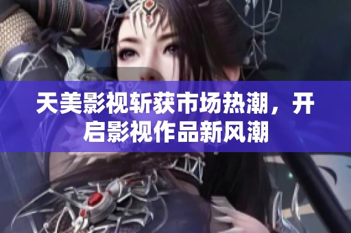 天美影视斩获市场热潮，开启影视作品新风潮