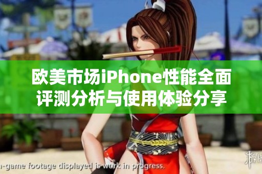 欧美市场iPhone性能全面评测分析与使用体验分享