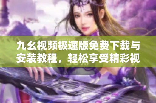 九幺视频极速版免费下载与安装教程，轻松享受精彩视频体验