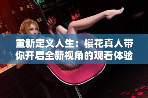 重新定义人生：樱花真人带你开启全新视角的观看体验