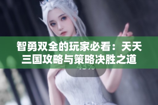 智勇双全的玩家必看：天天三国攻略与策略决胜之道
