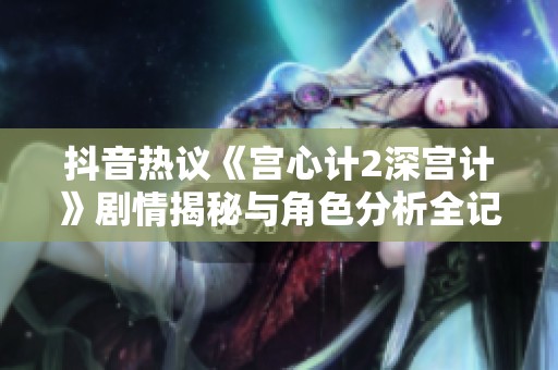 抖音热议《宫心计2深宫计》剧情揭秘与角色分析全记录